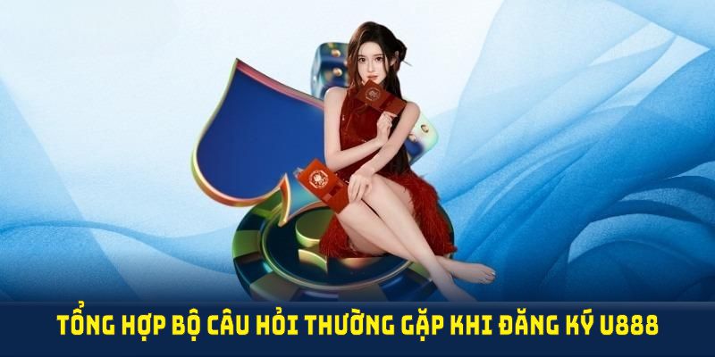 Tổng hợp các bộ câu hỏi thường gặp nhất khi đăng ký U888